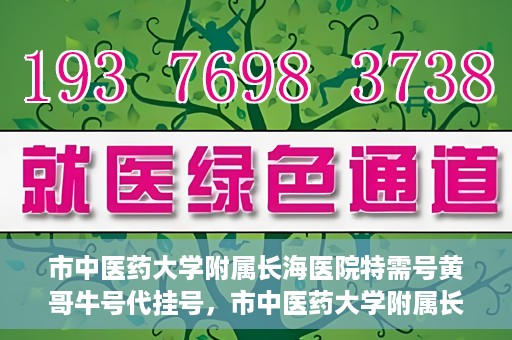 市中医药大学附属长海医院特需号黄哥牛号代挂号，市中医药大学附属长海医院特需号黄哥牛号挂号攻略，专业代挂号服务解析