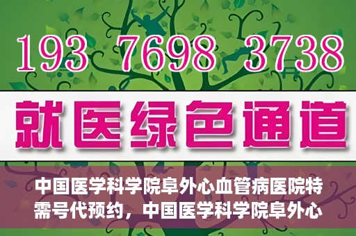 中国医学科学院阜外心血管病医院特需号代预约，中国医学科学院阜外心血管病医院特需号预约服务解析