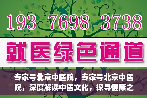 专家号北京中医院，专家号北京中医院，深度解读中医文化，探寻健康之道