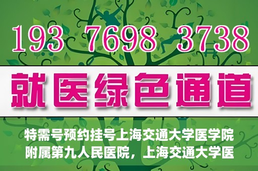 特需号预约挂号上海交通大学医学院附属第九人民医院，上海交通大学医学院附属第九人民医院特需号预约挂号服务启动