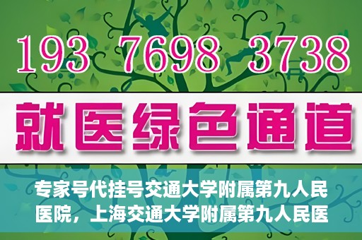 专家号代挂号交通大学附属第九人民医院，上海交通大学附属第九人民医院专家号代挂号服务解析