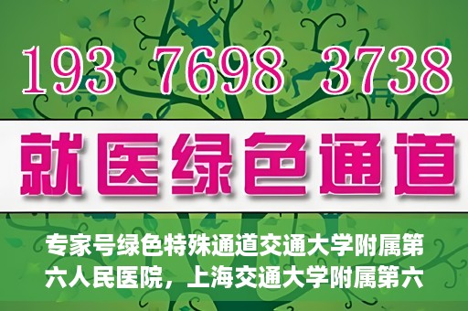 专家号绿色特殊通道交通大学附属第六人民医院，上海交通大学附属第六人民医院专家号绿色特殊通道解析