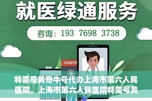 特需号黄哥牛号代办上海市第六人民医院，上海市第六人民医院特需号黄哥牛号代办服务