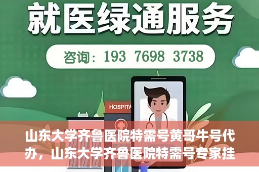 山东大学齐鲁医院特需号黄哥牛号代办，山东大学齐鲁医院特需号专家挂号代办服务黄哥牛号解析