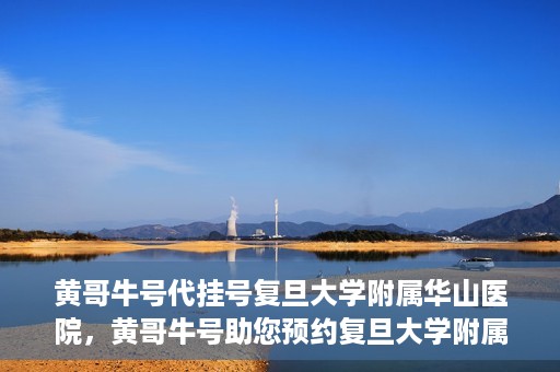 黄哥牛号代挂号复旦大学附属华山医院，黄哥牛号助您预约复旦大学附属华山医院挂号服务