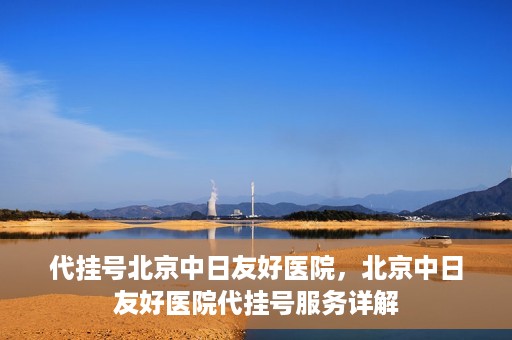 代挂号北京中日友好医院，北京中日友好医院代挂号服务详解