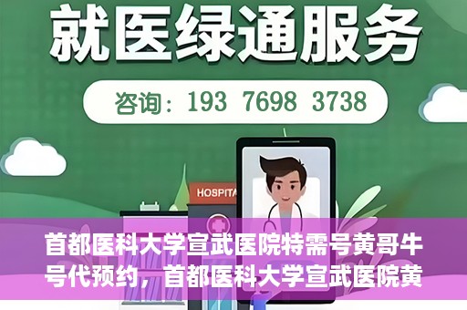首都医科大学宣武医院特需号黄哥牛号代预约，首都医科大学宣武医院黄哥特需号预约攻略，专业代预约服务解析