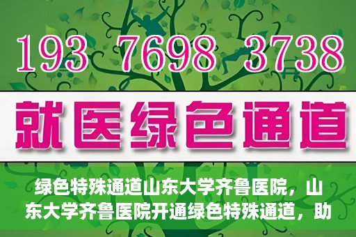 绿色特殊通道山东大学齐鲁医院，山东大学齐鲁医院开通绿色特殊通道，助力健康事业前行