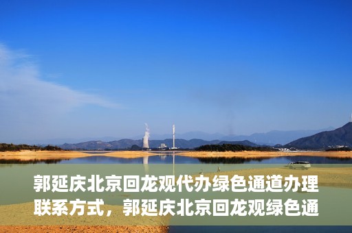 郭延庆北京回龙观代办绿色通道办理联系方式，郭延庆北京回龙观绿色通道办理，联系方式及代办服务详解