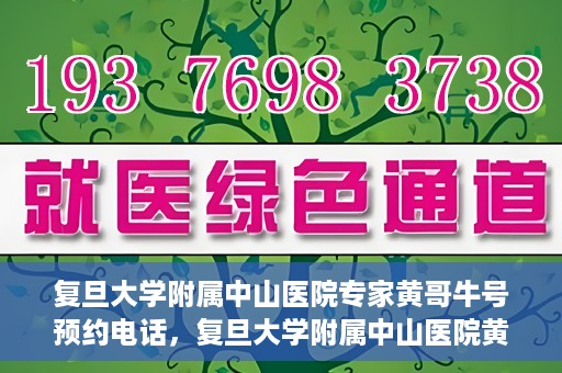 复旦大学附属中山医院专家黄哥牛号预约电话，复旦大学附属中山医院黄哥牛专家预约电话及挂号指南