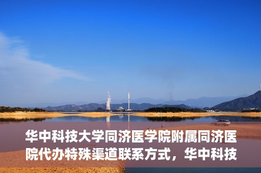 华中科技大学同济医学院附属同济医院代办特殊渠道联系方式，华中科技大学同济医院特殊渠道联系方式代办服务解析