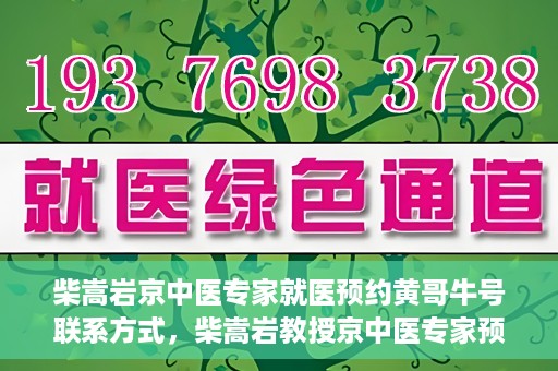 柴嵩岩京中医专家就医预约黄哥牛号联系方式，柴嵩岩教授京中医专家预约挂号联系方式及就医指南