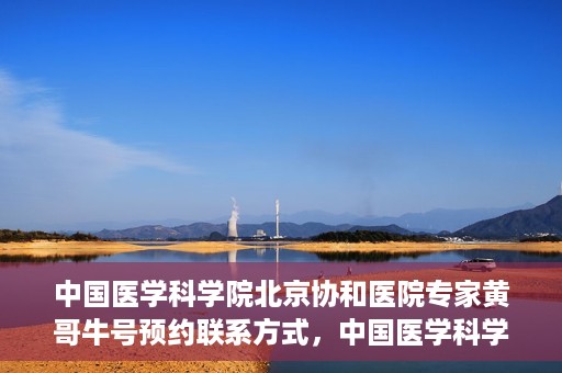 中国医学科学院北京协和医院专家黄哥牛号预约联系方式，中国医学科学院北京协和医院专家黄哥牛预约挂号联系方式揭秘