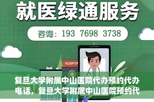 复旦大学附属中山医院代办预约代办电话，复旦大学附属中山医院预约代办服务联系电话详解