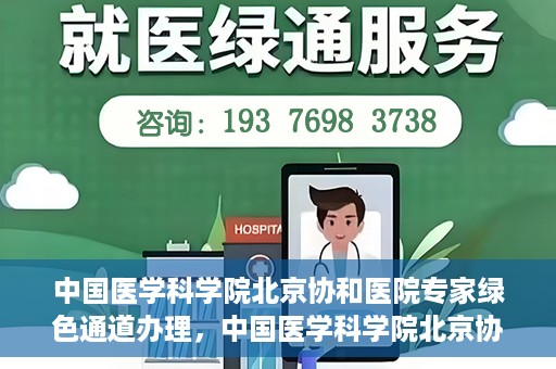 中国医学科学院北京协和医院专家绿色通道办理，中国医学科学院北京协和医院专家绿色通道办理详解