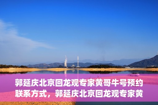 郭延庆北京回龙观专家黄哥牛号预约联系方式，郭延庆北京回龙观专家黄哥牛号预约挂号联系方式解析