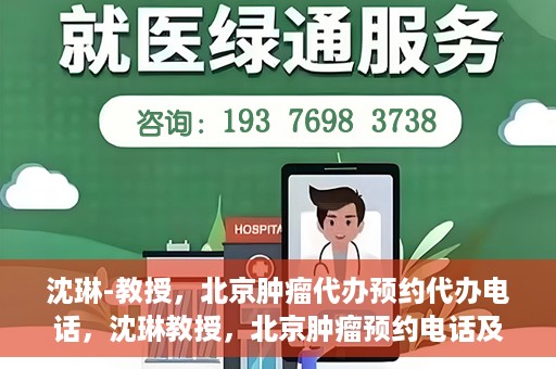 沈琳-教授，北京肿瘤代办预约代办电话，沈琳教授，北京肿瘤预约电话及代办服务解析
