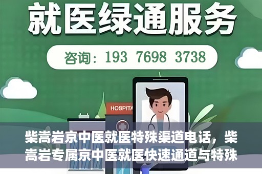 柴嵩岩京中医就医特殊渠道电话，柴嵩岩专属京中医就医快速通道与特殊渠道电话指南