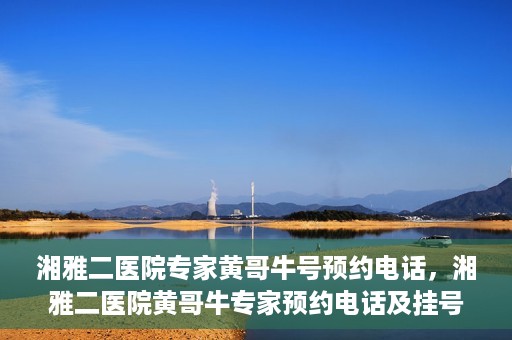 湘雅二医院专家黄哥牛号预约电话，湘雅二医院黄哥牛专家预约电话及挂号攻略
