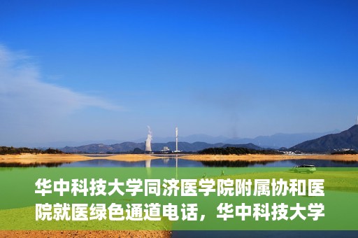 华中科技大学同济医学院附属协和医院就医绿色通道电话，华中科技大学同济医学院附属协和医院就医绿色通道服务热线解析