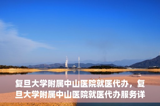 复旦大学附属中山医院就医代办，复旦大学附属中山医院就医代办服务详解