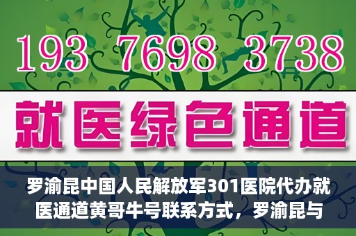 罗渝昆中国人民解放军301医院代办就医通道黄哥牛号联系方式，罗渝昆与中国人民解放军301医院就医通道代办服务，黄哥牛号联系方式揭秘