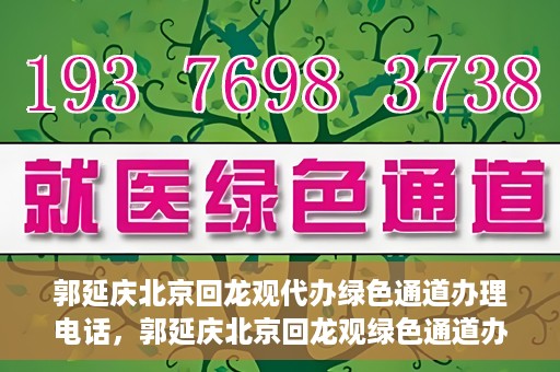郭延庆北京回龙观代办绿色通道办理电话，郭延庆北京回龙观绿色通道办理，快速代办电话及指南