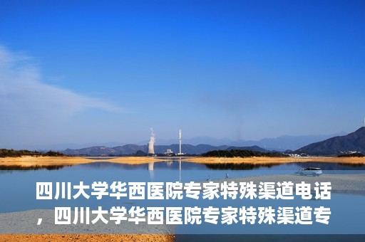 四川大学华西医院专家特殊渠道电话，四川大学华西医院专家特殊渠道专线电话揭秘