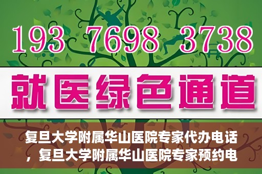 复旦大学附属华山医院专家代办电话，复旦大学附属华山医院专家预约电话及代办服务详解