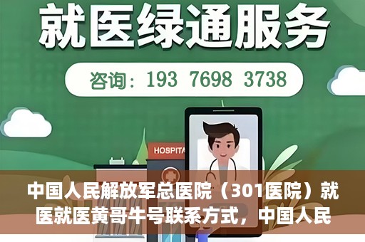 中国人民解放军总医院（301医院）就医就医黄哥牛号联系方式，中国人民解放军总医院（301医院）黄哥牛号联系方式及就医指南