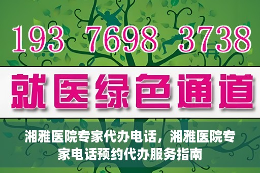 湘雅医院专家代办电话，湘雅医院专家电话预约代办服务指南