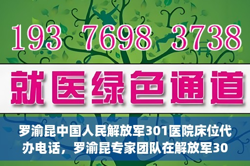罗渝昆中国人民解放军301医院床位代办电话，罗渝昆专家团队在解放军301医院床位代办服务中的联系电话揭秘