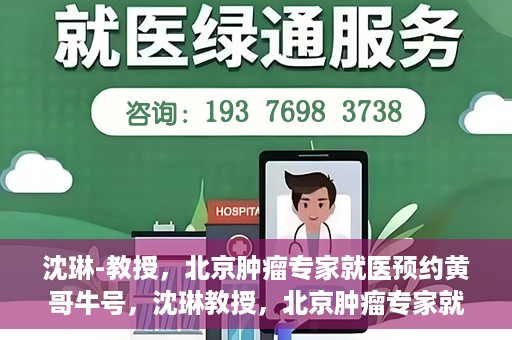 沈琳-教授，北京肿瘤专家就医预约黄哥牛号，沈琳教授，北京肿瘤专家就医预约热线背后的权威力量