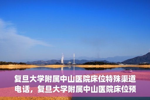 复旦大学附属中山医院床位特殊渠道电话，复旦大学附属中山医院床位预约专线电话揭秘