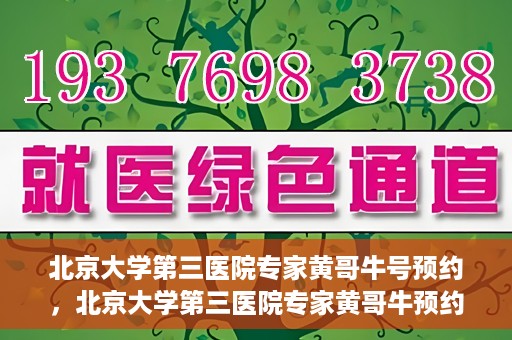 北京大学第三医院专家黄哥牛号预约，北京大学第三医院专家黄哥牛预约挂号攻略