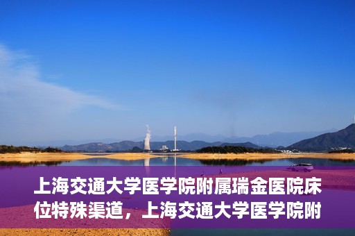 上海交通大学医学院附属瑞金医院床位特殊渠道，上海交通大学医学院附属瑞金医院床位特殊预约渠道揭秘