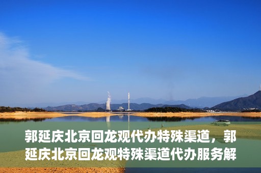 郭延庆北京回龙观代办特殊渠道，郭延庆北京回龙观特殊渠道代办服务解析