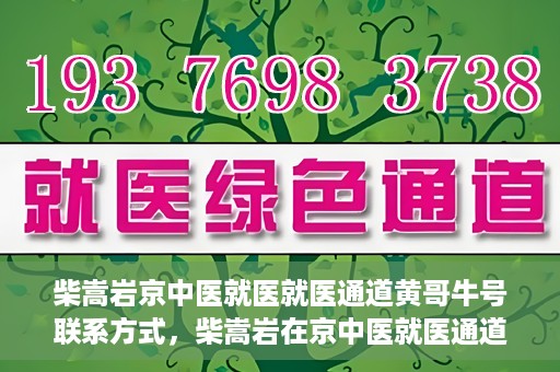 柴嵩岩京中医就医就医通道黄哥牛号联系方式，柴嵩岩在京中医就医通道，黄哥牛号联系方式揭秘
