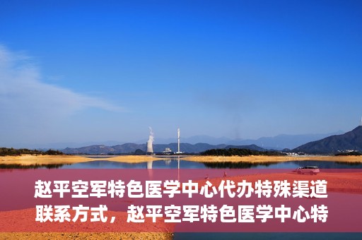 赵平空军特色医学中心代办特殊渠道联系方式，赵平空军特色医学中心特殊渠道联系代办服务秘籍揭秘