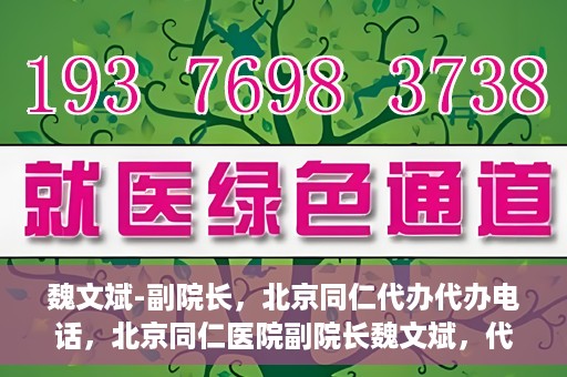 魏文斌-副院长，北京同仁代办代办电话，北京同仁医院副院长魏文斌，代办电话与医院运营解读