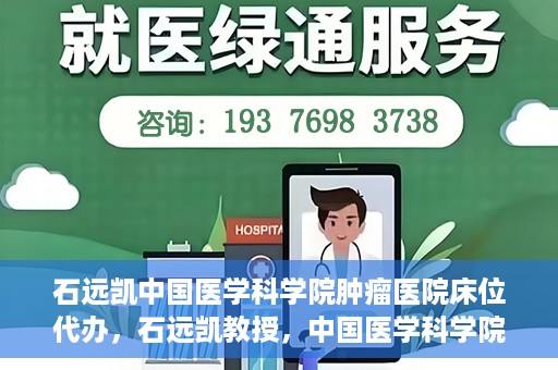 石远凯中国医学科学院肿瘤医院床位代办，石远凯教授，中国医学科学院肿瘤医院床位代办解析