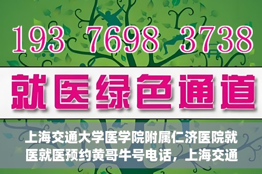 上海交通大学医学院附属仁济医院就医就医预约黄哥牛号电话，上海交通大学医学院附属仁济医院预约挂号指南，黄哥牛号电话就医新体验