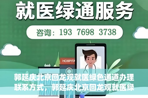 郭延庆北京回龙观就医绿色通道办理联系方式，郭延庆北京回龙观就医绿色通道联系指南，一站式解决您的就医需求！