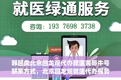 郭延庆北京回龙观代办就医黄哥牛号联系方式，北京回龙观就医代办服务，黄哥牛号联系方式及代办服务详解