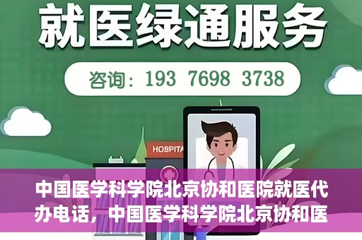 中国医学科学院北京协和医院就医代办电话，中国医学科学院北京协和医院就医咨询及代办服务热线