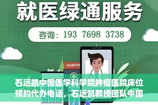 石远凯中国医学科学院肿瘤医院床位预约代办电话，石远凯教授团队中国医学科学院肿瘤医院床位预约服务热线