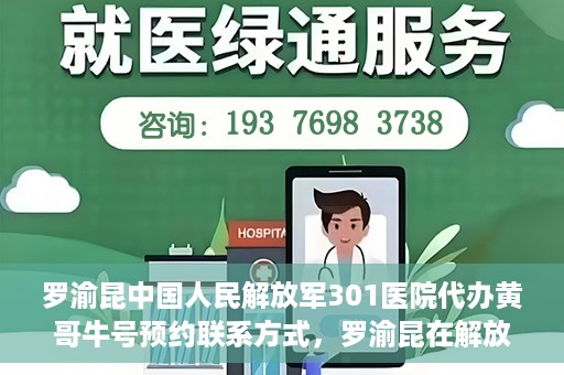 罗渝昆中国人民解放军301医院代办黄哥牛号预约联系方式，罗渝昆在解放军301医院的预约挂号联系方式及代办服务解析。