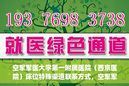 空军军医大学第一附属医院（西京医院）床位特殊渠道联系方式，空军军医大学第一附属医院（西京医院）床位特殊渠道预约挂号攻略