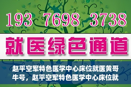 赵平空军特色医学中心床位就医黄哥牛号，赵平空军特色医学中心床位就医传奇故事，黄哥牛号就医纪实