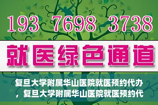 复旦大学附属华山医院就医预约代办，复旦大学附属华山医院就医预约代办服务详解